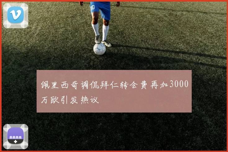 佩里西奇调侃拜仁转会费再加3000万欧引发热议