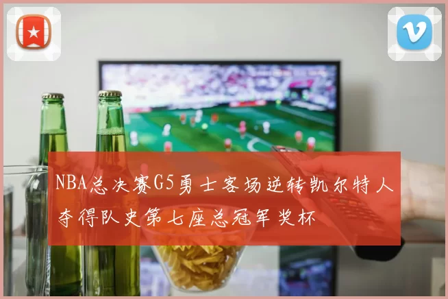 NBA总决赛G5勇士客场逆转凯尔特人夺得队史第七座总冠军奖杯