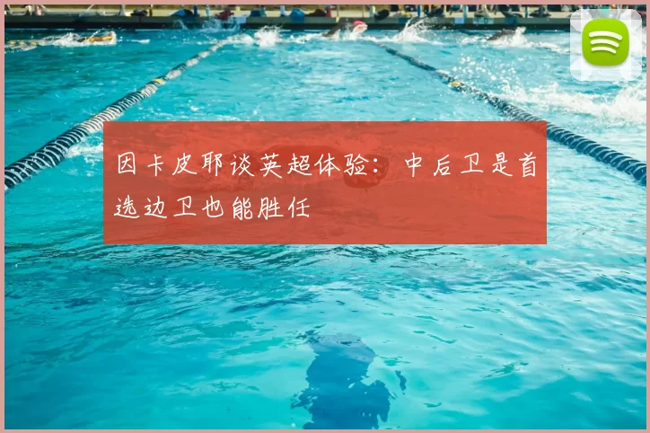 因卡皮耶谈英超体验:中后卫是首选边卫也能胜任