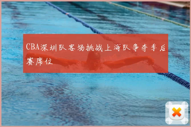 CBA深圳队客场挑战上海队争夺季后赛席位
