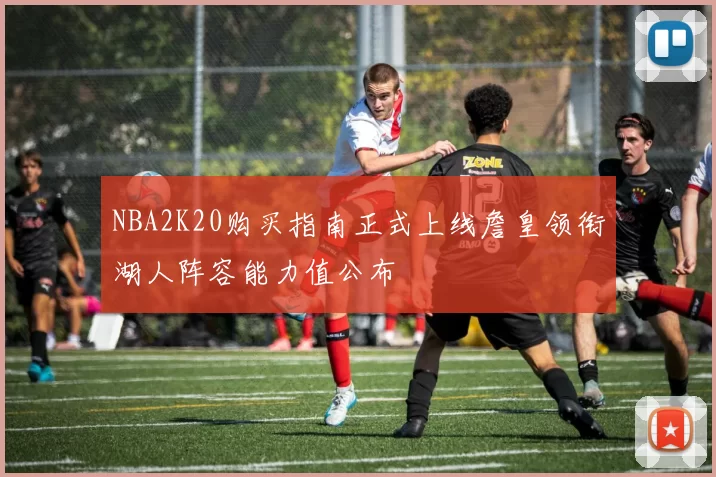 NBA2K20购买指南正式上线詹皇领衔湖人阵容能力值公布