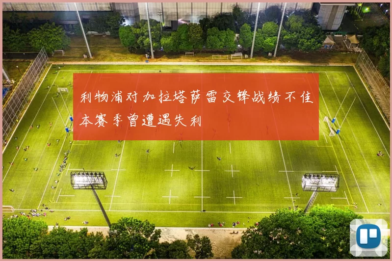 利物浦对加拉塔萨雷交锋战绩不佳本赛季曾遭遇失利