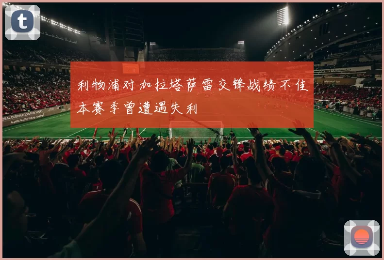 利物浦对加拉塔萨雷交锋战绩不佳本赛季曾遭遇失利