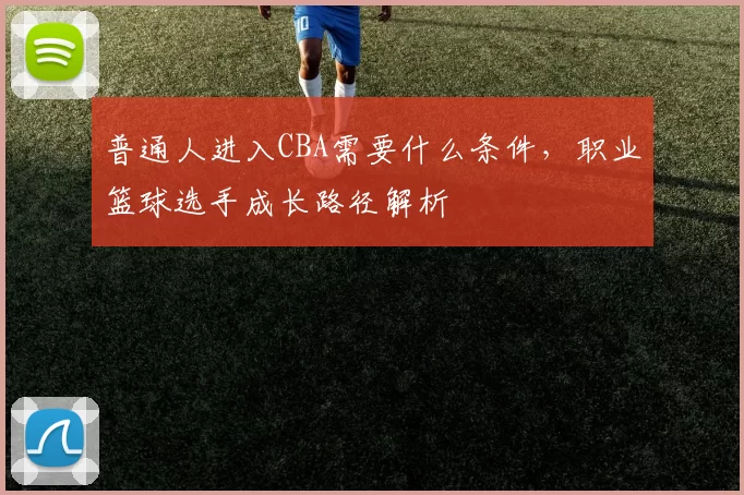 普通人进入CBA需要什么条件,职业篮球选手成长路径解析
