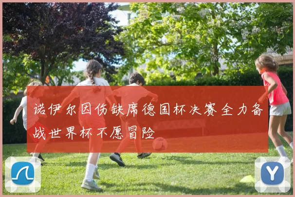 诺伊尔因伤缺席德国杯决赛全力备战世界杯不愿冒险