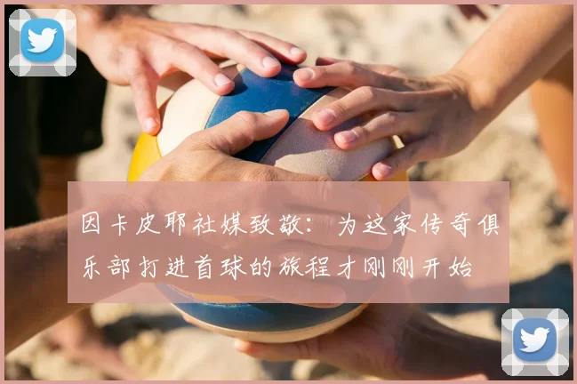 因卡皮耶社媒致敬:为这家传奇俱乐部打进首球的旅程才刚刚开始