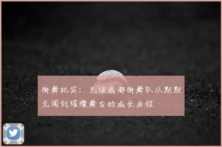 街舞纪实：见证成都街舞队从默默无闻到璀璨舞台的成长历程
