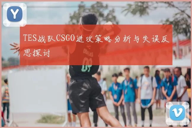 TES战队CSGO进攻策略分析与失误反思探讨