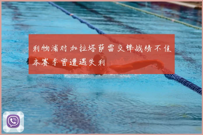 利物浦对加拉塔萨雷交锋战绩不佳本赛季曾遭遇失利