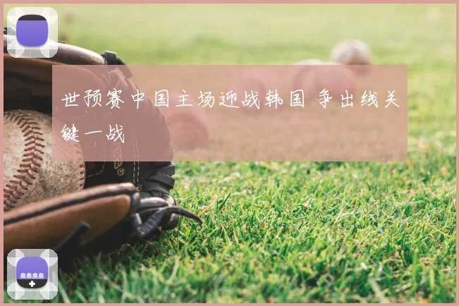 世预赛中国主场迎战韩国 争出线关键一战