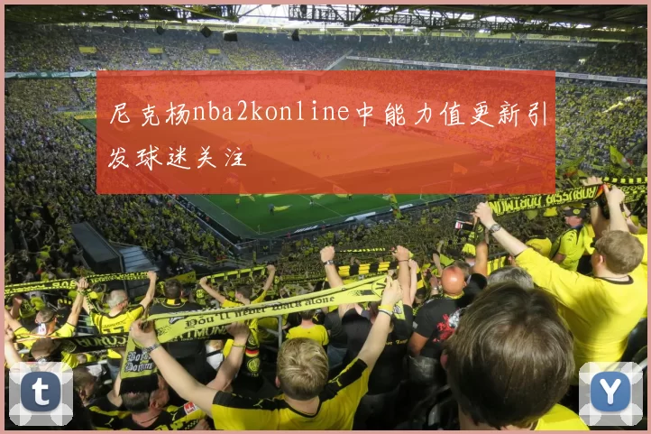 尼克杨nba2konline中能力值更新引发球迷关注