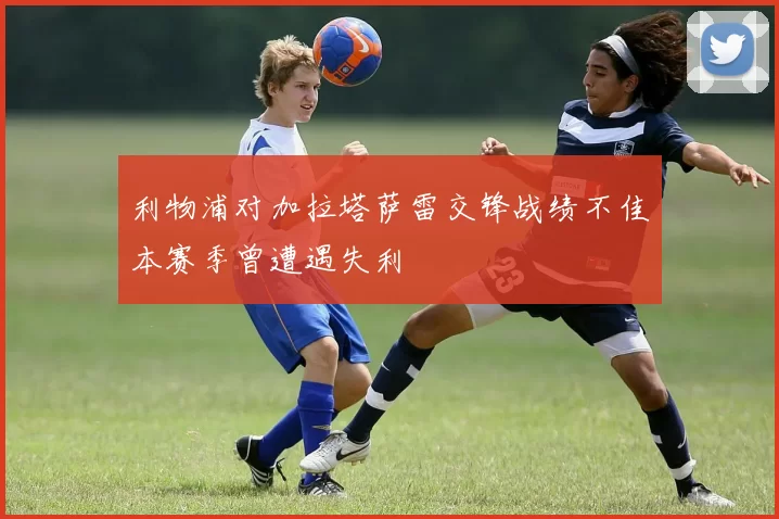 利物浦对加拉塔萨雷交锋战绩不佳本赛季曾遭遇失利