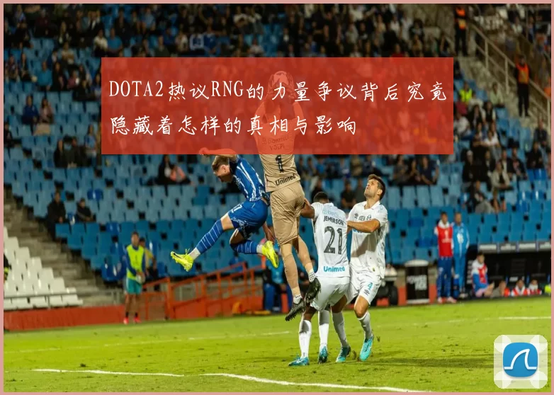 DOTA2热议RNG的力量争议背后究竟隐藏着怎样的真相与影响
