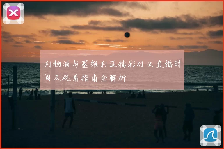 利物浦与塞维利亚精彩对决直播时间及观看指南全解析