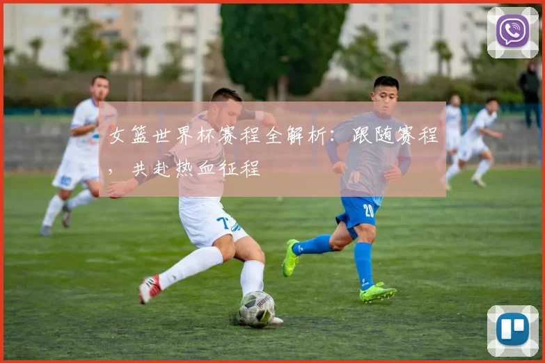 女篮世界杯赛程全解析：跟随赛程，共赴热血征程