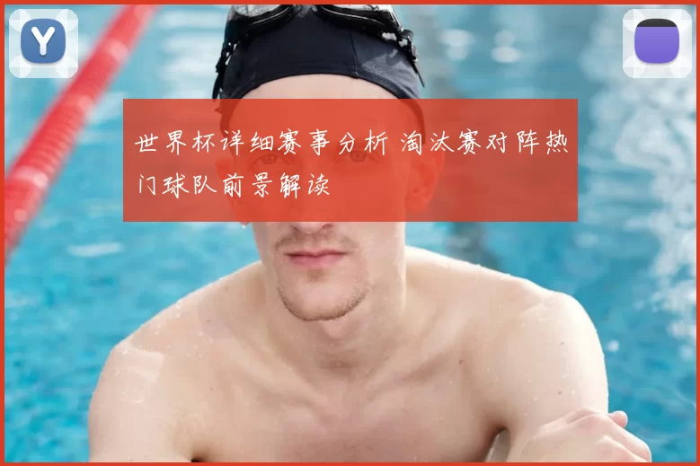 世界杯详细赛事分析 淘汰赛对阵热门球队前景解读