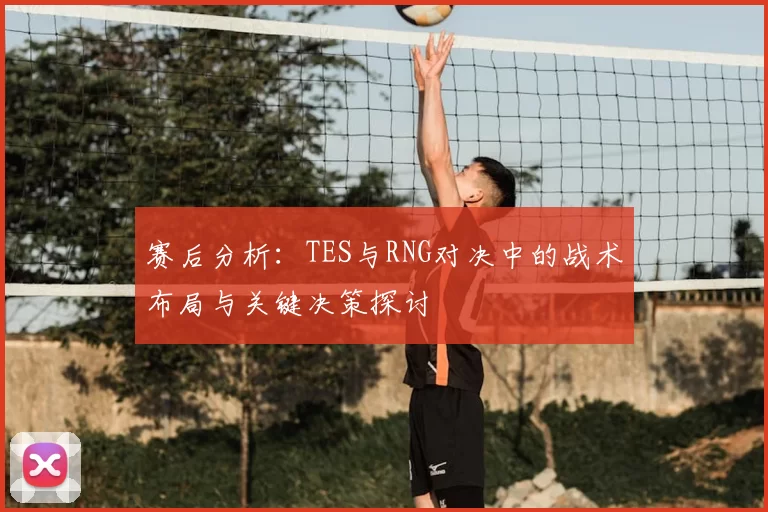 赛后分析：TES与RNG对决中的战术布局与关键决策探讨