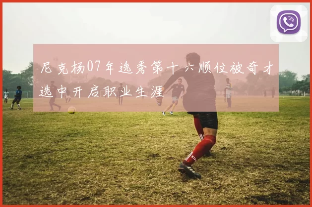 尼克杨07年选秀第十六顺位被奇才选中开启职业生涯