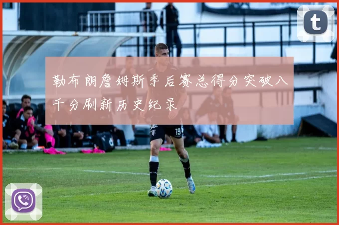勒布朗詹姆斯季后赛总得分突破八千分刷新历史纪录