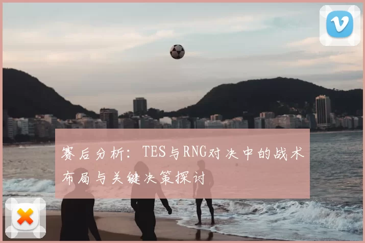 赛后分析:TES与RNG对决中的战术布局与关键决策探讨