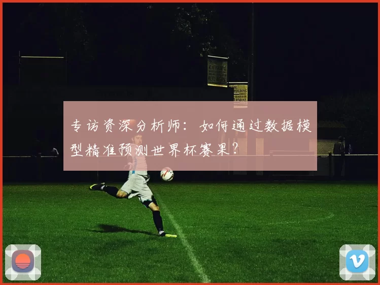 专访资深分析师：如何通过数据模型精准预测世界杯赛果？