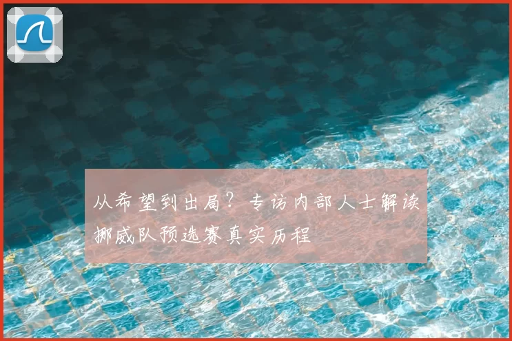 从希望到出局?专访内部人士解读挪威队预选赛真实历程