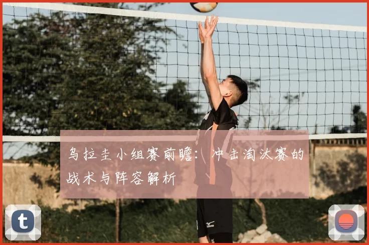 乌拉圭小组赛前瞻：冲击淘汰赛的战术与阵容解析