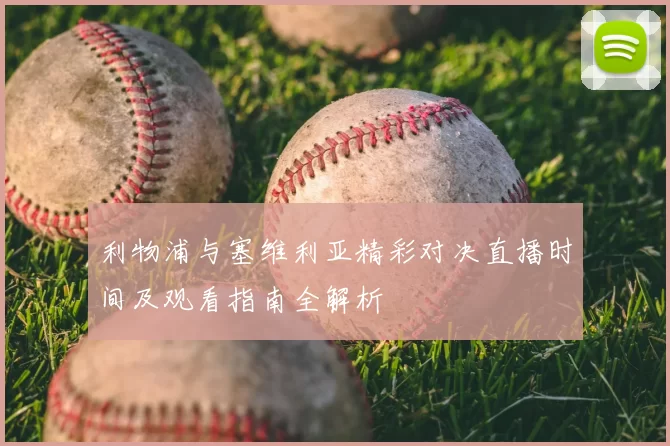 利物浦与塞维利亚精彩对决直播时间及观看指南全解析