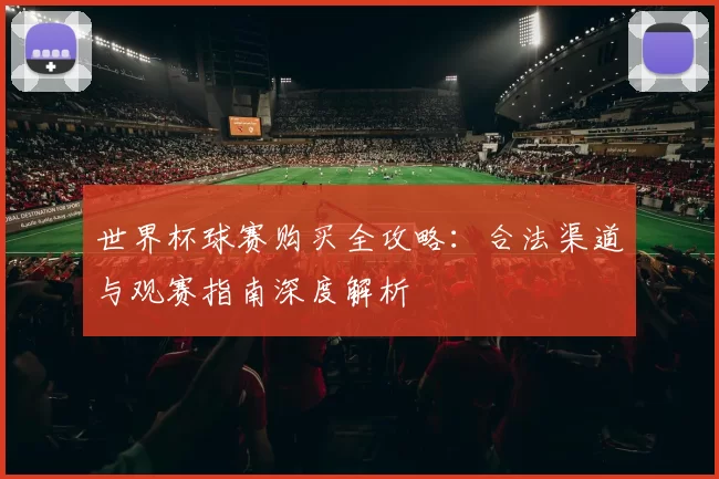 世界杯球赛购买全攻略：合法渠道与观赛指南深度解析