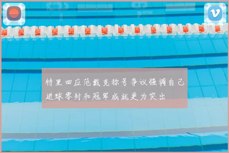 特里回应范戴克称号争议强调自己进球零封和冠军成就更为突出