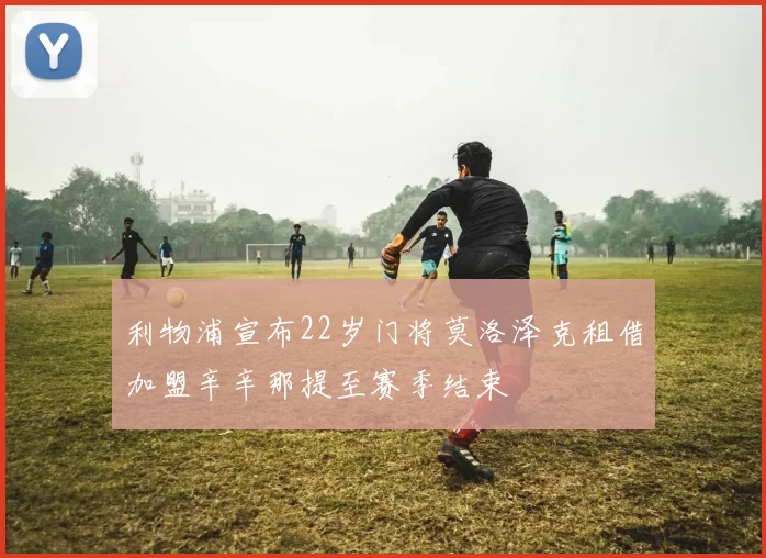 利物浦宣布22岁门将莫洛泽克租借加盟辛辛那提至赛季结束