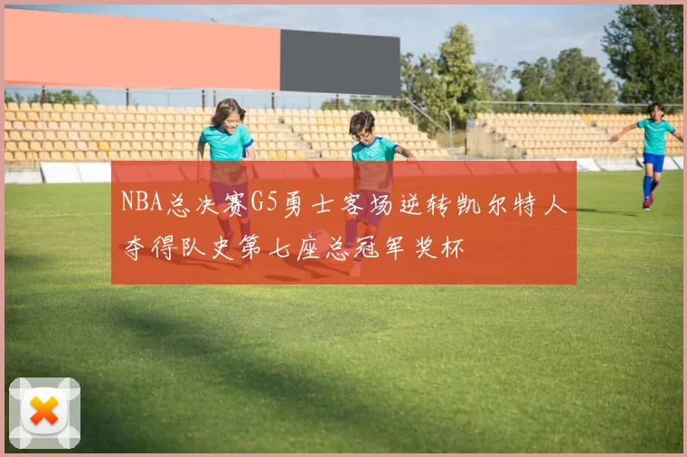 NBA总决赛G5勇士客场逆转凯尔特人夺得队史第七座总冠军奖杯