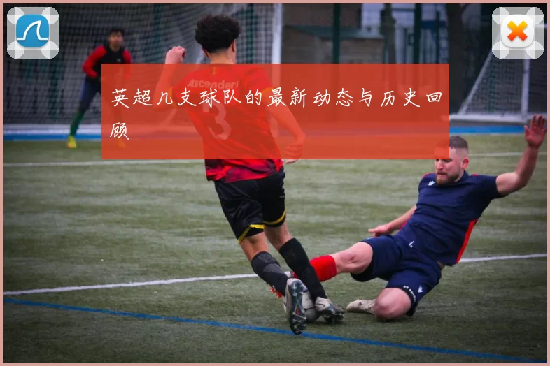 英超几支球队的最新动态与历史回顾