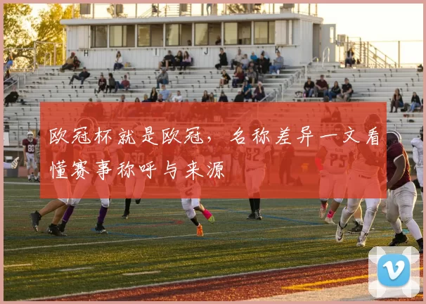 欧冠杯就是欧冠,名称差异一文看懂赛事称呼与来源