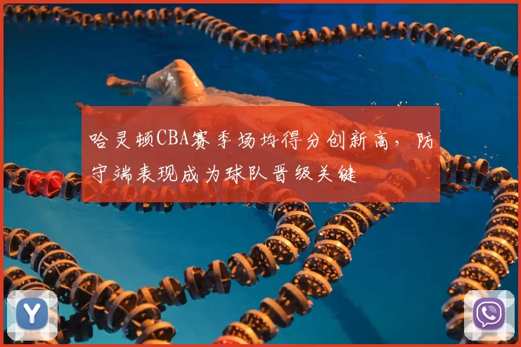 哈灵顿CBA赛季场均得分创新高，防守端表现成为球队晋级关键