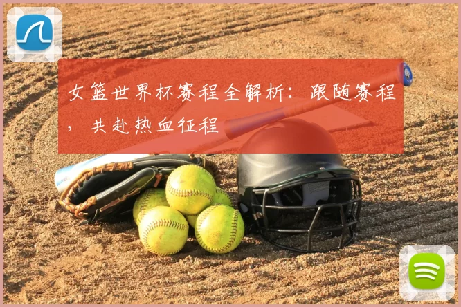 女篮世界杯赛程全解析:跟随赛程,共赴热血征程