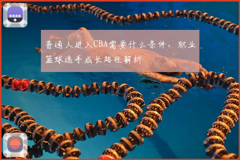 普通人进入CBA需要什么条件，职业篮球选手成长路径解析