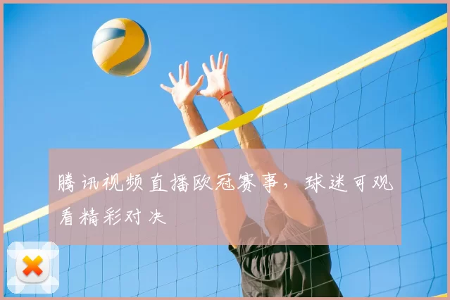 腾讯视频直播欧冠赛事,球迷可观看精彩对决